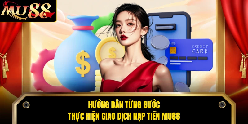 Hướng dẫn từng bước thực hiện giao dịch nạp tiền MU88 